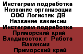 Инстаграм-подработка › Название организации ­ ООО Логистик ДВ › Название вакансии ­ Инстаграм-подработка - Приморский край, Владивосток г. Работа » Вакансии   . Приморский край,Владивосток г.